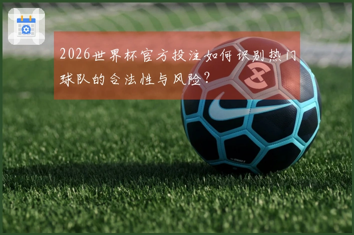 2026世界杯官方投注如何识别热门球队的合法性与风险？