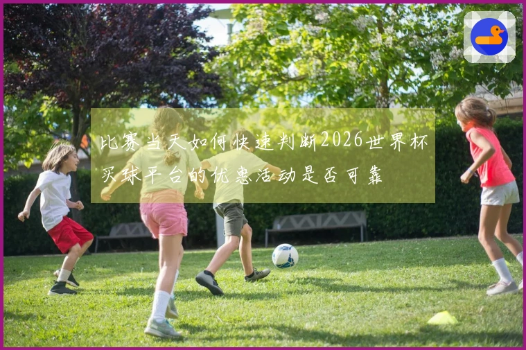 比赛当天如何快速判断2026世界杯买球平台的优惠活动是否可靠