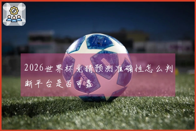 2026世界杯竞猜预测准确性怎么判断平台是否可靠