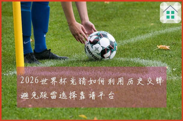 2026世界杯竞猜如何利用历史交锋避免踩雷选择靠谱平台