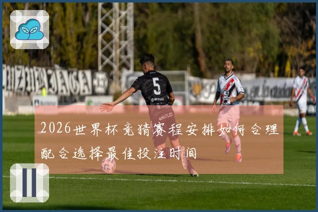 2026世界杯竞猜赛程安排如何合理配合选择最佳投注时间