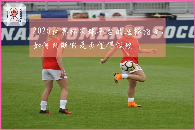 2026世界杯买球平台的选择指南，如何判断它是否值得信赖
