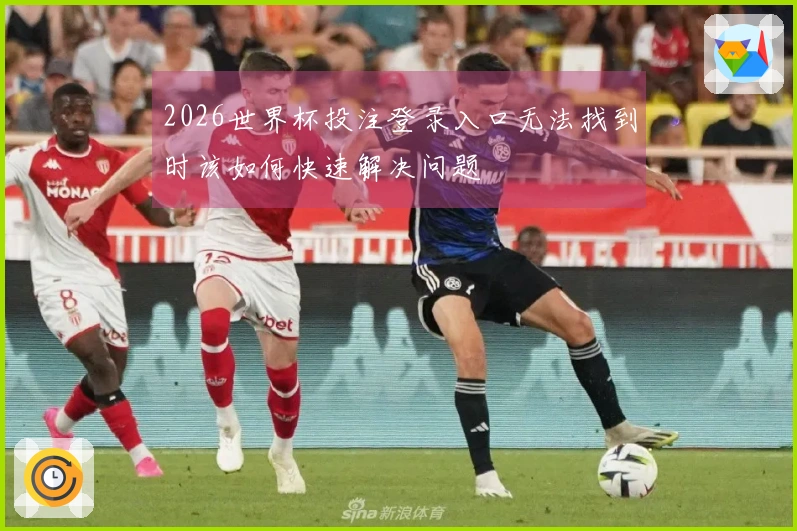 2026世界杯投注登录入口无法找到时该如何快速解决问题