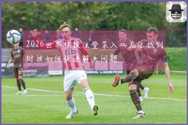 2026世界杯投注登录入口无法找到时该如何快速解决问题