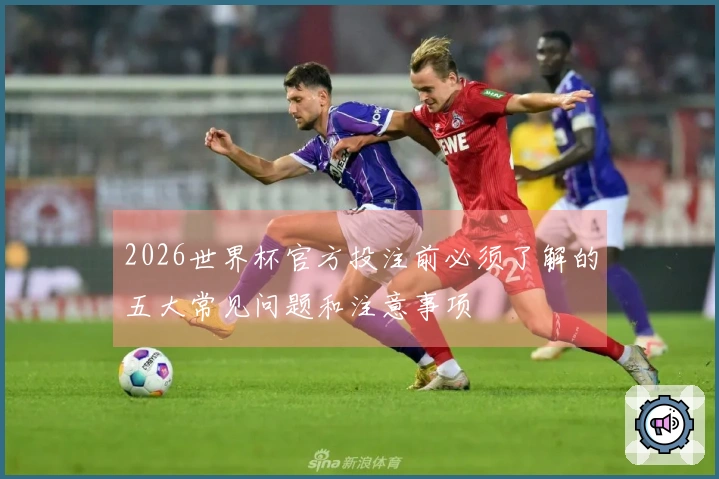 2026世界杯官方投注前必须了解的五大常见问题和注意事项