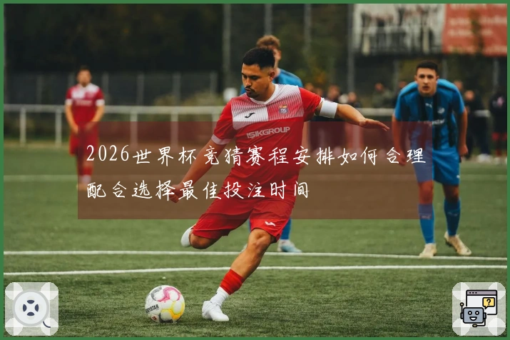2026世界杯竞猜赛程安排如何合理配合选择最佳投注时间
