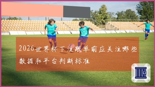 2026世界杯下注跟单前应关注哪些数据和平台判断标准